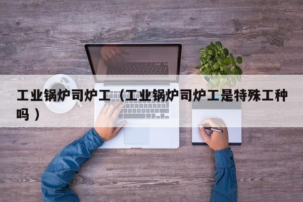 工業(yè)鍋爐司爐工（工業(yè)鍋爐司爐工是特殊工種嗎 ）