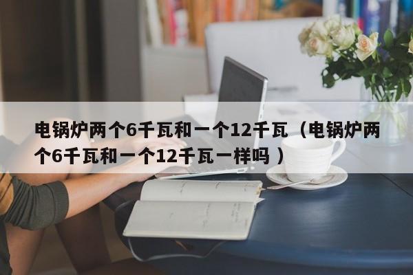 電鍋爐兩個6千瓦和一個12千瓦（電鍋爐兩個6千瓦和一個12千瓦一樣嗎 ）