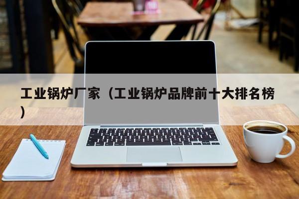 工業(yè)鍋爐廠家（工業(yè)鍋爐品牌前十大排名榜 ）