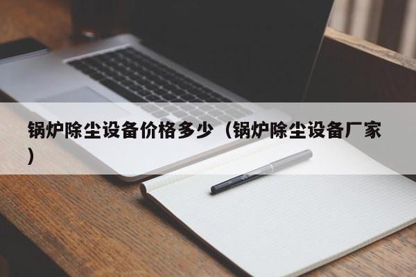 鍋爐除塵設(shè)備價格多少（鍋爐除塵設(shè)備廠家 ）