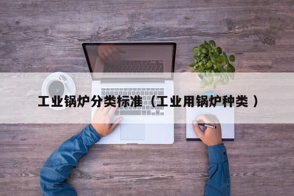 工業(yè)鍋爐分類標(biāo)準(zhǔn)（工業(yè)用鍋爐種類 ）