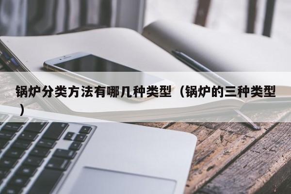 鍋爐分類方法有哪幾種類型（鍋爐的三種類型 ）