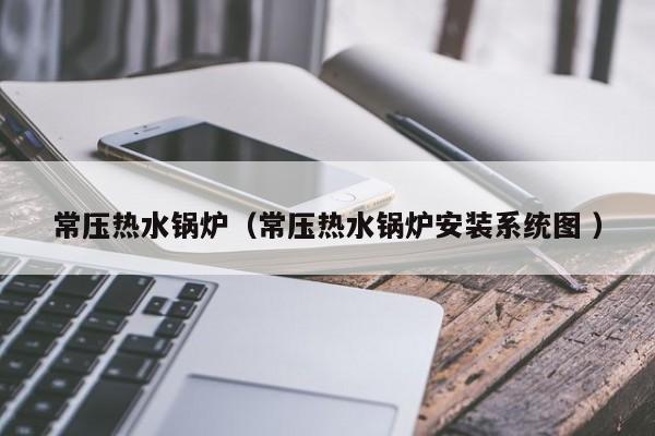 常壓熱水鍋爐（常壓熱水鍋爐安裝系統(tǒng)圖 ）