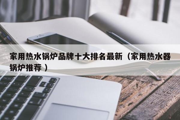 家用熱水鍋爐品牌十大排名最新（家用熱水器鍋爐推薦 ）