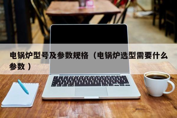 電鍋爐型號及參數(shù)規(guī)格（電鍋爐選型需要什么參數(shù) ）