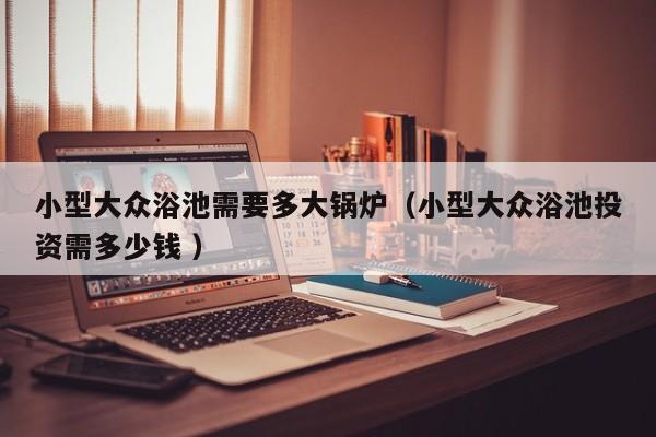 小型大眾浴池需要多大鍋爐（小型大眾浴池投資需多少錢 ）