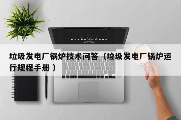 垃圾發(fā)電廠鍋爐技術(shù)問答（垃圾發(fā)電廠鍋爐運行規(guī)程手冊 ）