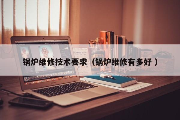 鍋爐維修技術(shù)要求（鍋爐維修有多好 ）