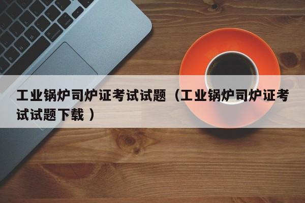 工業(yè)鍋爐司爐證考試試題（工業(yè)鍋爐司爐證考試試題下載 ）