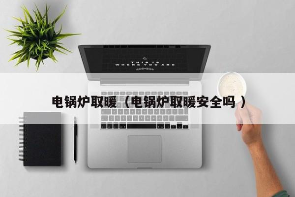 電鍋爐取暖（電鍋爐取暖安全嗎 ）